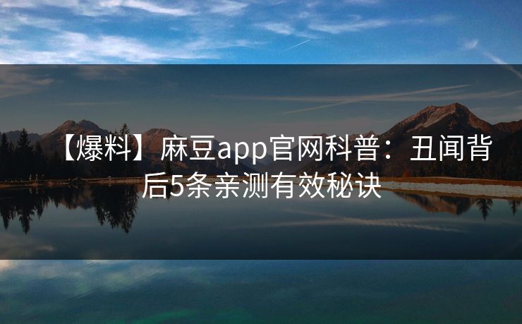 【爆料】麻豆app官网科普：丑闻背后5条亲测有效秘诀  第1张