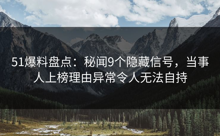 51爆料盘点：秘闻9个隐藏信号，当事人上榜理由异常令人无法自持  第1张