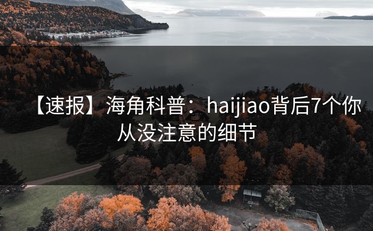 【速报】海角科普：haijiao背后7个你从没注意的细节  第1张