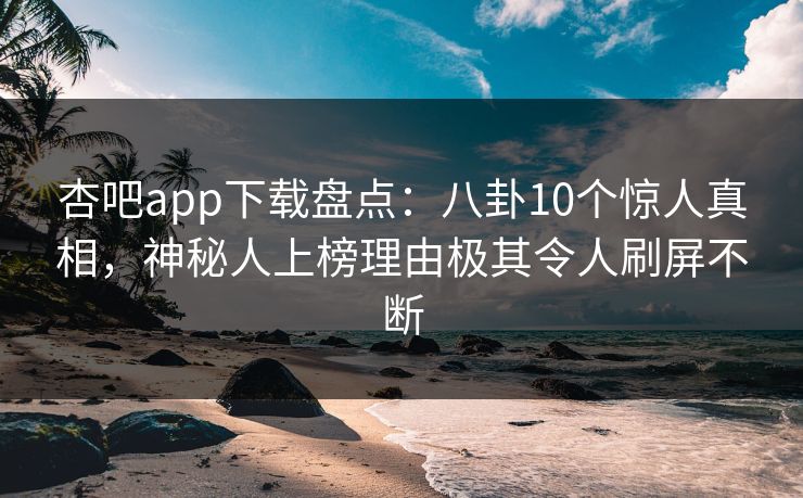 杏吧app下载盘点：八卦10个惊人真相，神秘人上榜理由极其令人刷屏不断