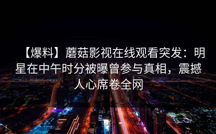 【爆料】蘑菇影视在线观看突发：明星在中午时分被曝曾参与真相，震撼人心席卷全网