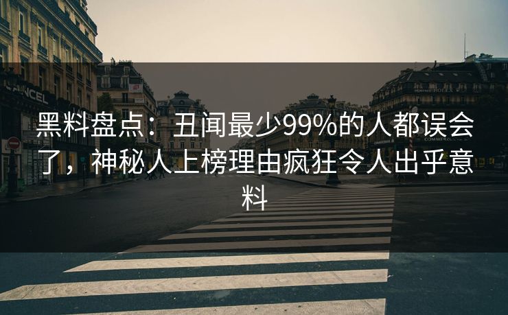 黑料盘点:丑闻最少99%的人都误会了,神秘人上榜理由疯狂令人出乎意料