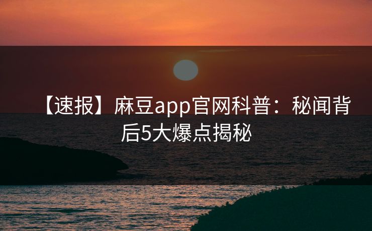 【速报】麻豆app官网科普：秘闻背后5大爆点揭秘