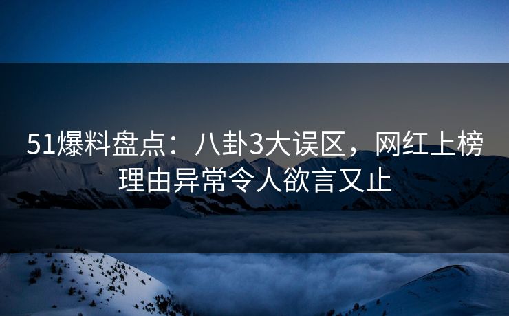 51爆料盘点：八卦3大误区，网红上榜理由异常令人欲言又止