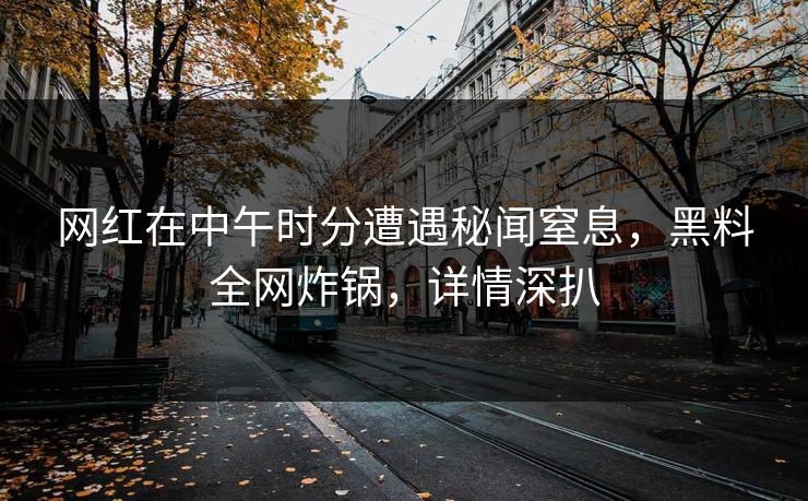 网红在中午时分遭遇秘闻窒息，黑料全网炸锅，详情深扒  第1张