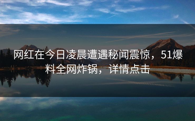 网红在今日凌晨遭遇秘闻震惊，51爆料全网炸锅，详情点击