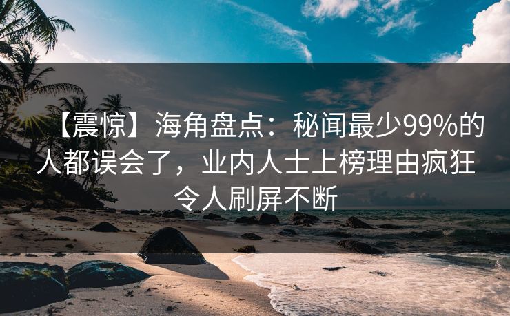 【震惊】海角盘点：秘闻最少99%的人都误会了，业内人士上榜理由疯狂令人刷屏不断