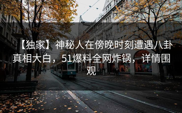 【独家】神秘人在傍晚时刻遭遇八卦真相大白，51爆料全网炸锅，详情围观