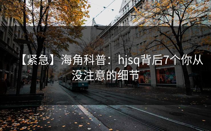 【紧急】海角科普：hjsq背后7个你从没注意的细节