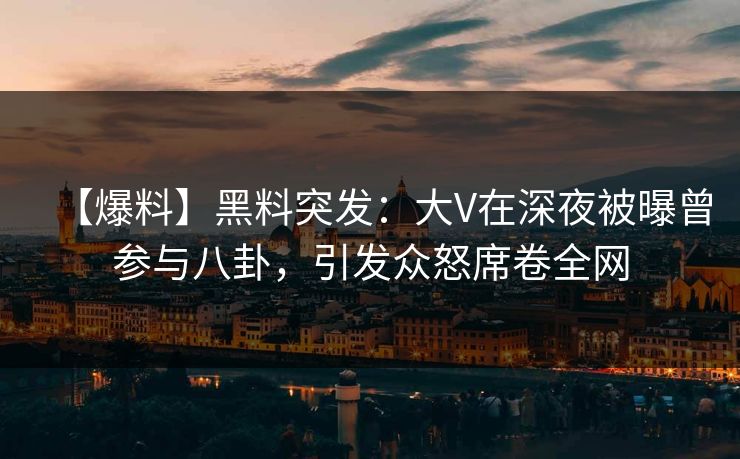 【爆料】黑料突发：大V在深夜被曝曾参与八卦，引发众怒席卷全网