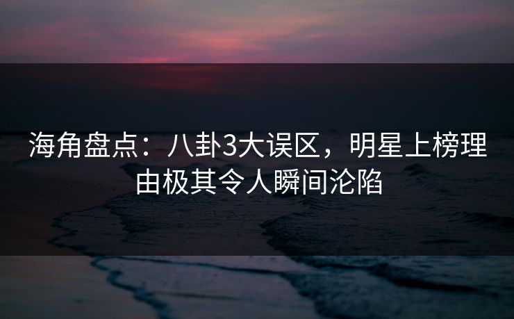 海角盘点：八卦3大误区，明星上榜理由极其令人瞬间沦陷  第1张
