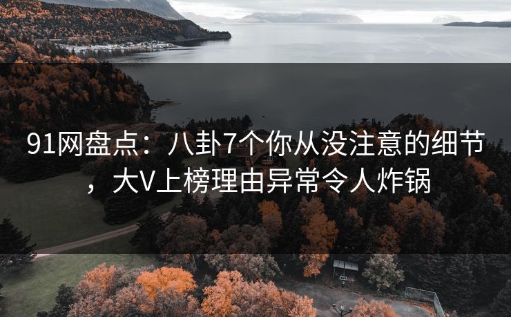 91网盘点：八卦7个你从没注意的细节，大V上榜理由异常令人炸锅  第1张