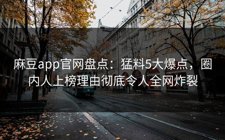 麻豆app官网盘点：猛料5大爆点，圈内人上榜理由彻底令人全网炸裂  第1张