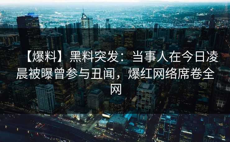 【爆料】黑料突发：当事人在今日凌晨被曝曾参与丑闻，爆红网络席卷全网  第1张