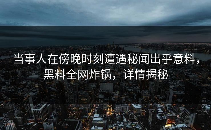 当事人在傍晚时刻遭遇秘闻出乎意料，黑料全网炸锅，详情揭秘  第1张