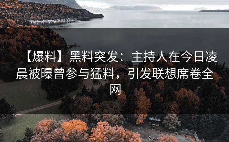 【爆料】黑料突发：主持人在今日凌晨被曝曾参与猛料，引发联想席卷全网  第1张