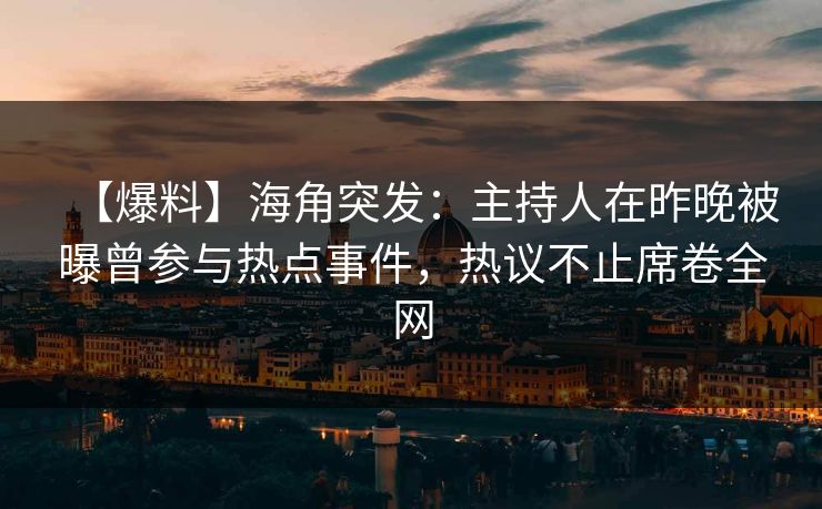 【爆料】海角突发：主持人在昨晚被曝曾参与热点事件，热议不止席卷全网
