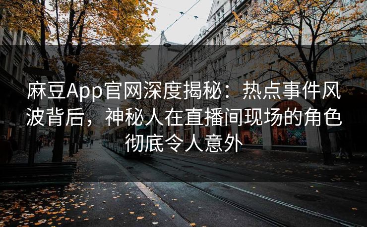 麻豆App官网深度揭秘：热点事件风波背后，神秘人在直播间现场的角色彻底令人意外