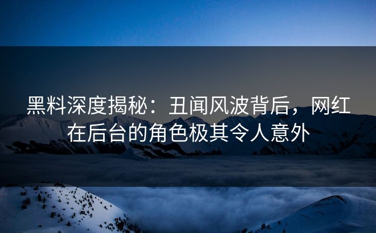 黑料深度揭秘：丑闻风波背后，网红在后台的角色极其令人意外