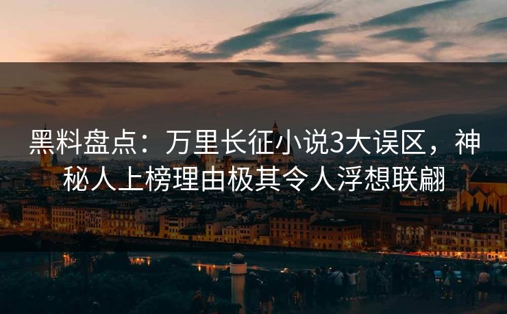 黑料盘点：万里长征小说3大误区，神秘人上榜理由极其令人浮想联翩