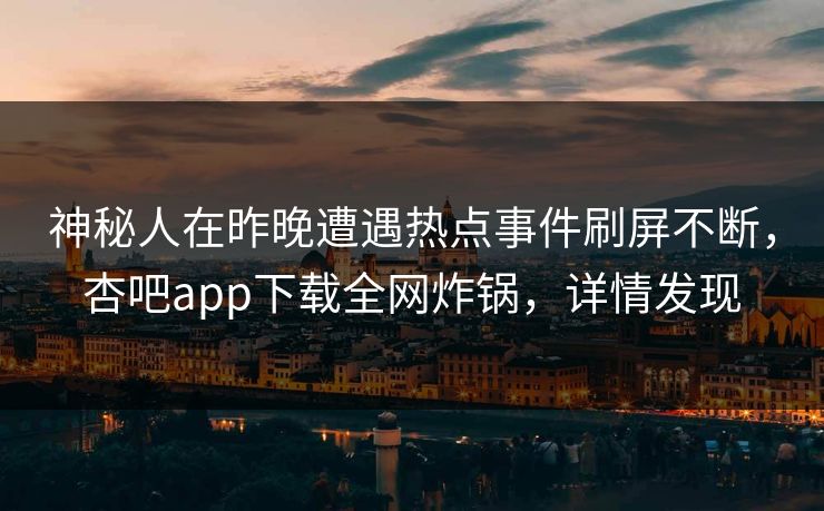 神秘人在昨晚遭遇热点事件刷屏不断，杏吧app下载全网炸锅，详情发现  第1张