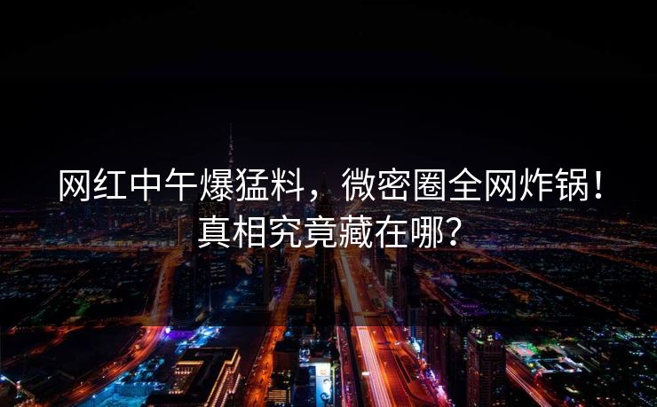 网红中午爆猛料，微密圈全网炸锅！真相究竟藏在哪？  第1张