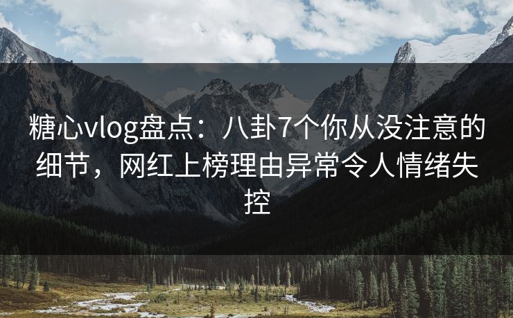 糖心vlog盘点：八卦7个你从没注意的细节，网红上榜理由异常令人情绪失控  第1张