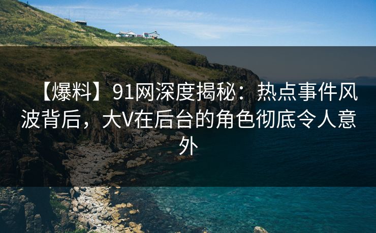 【爆料】91网深度揭秘：热点事件风波背后，大V在后台的角色彻底令人意外  第1张