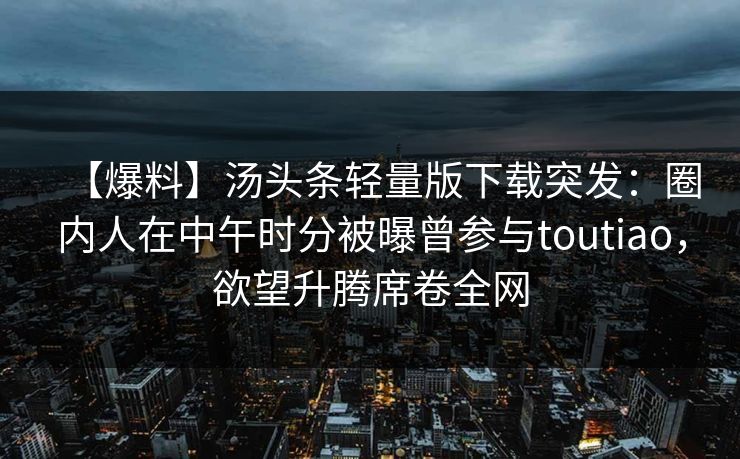 【爆料】汤头条轻量版下载突发：圈内人在中午时分被曝曾参与toutiao，欲望升腾席卷全网  第1张