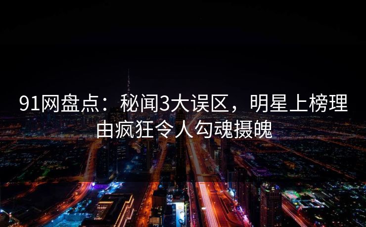 91网盘点：秘闻3大误区，明星上榜理由疯狂令人勾魂摄魄  第1张