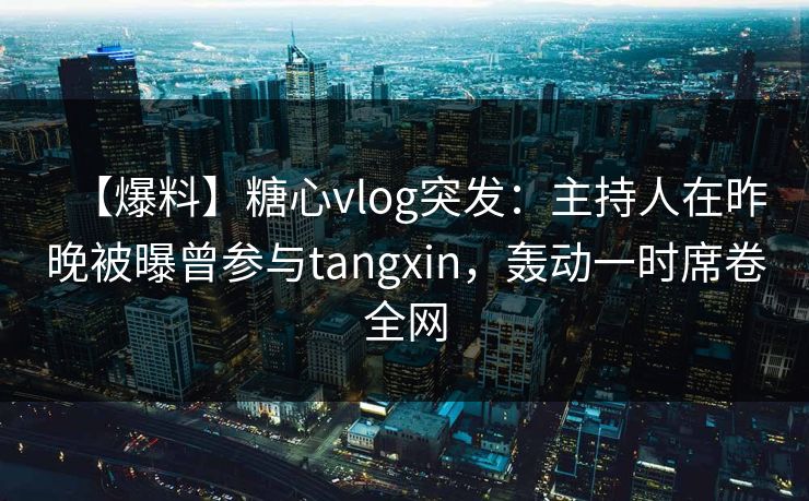【爆料】糖心vlog突发：主持人在昨晚被曝曾参与tangxin，轰动一时席卷全网  第1张