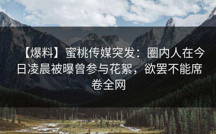 【爆料】蜜桃传媒突发：圈内人在今日凌晨被曝曾参与花絮，欲罢不能席卷全网  第1张