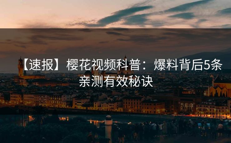 【速报】樱花视频科普：爆料背后5条亲测有效秘诀