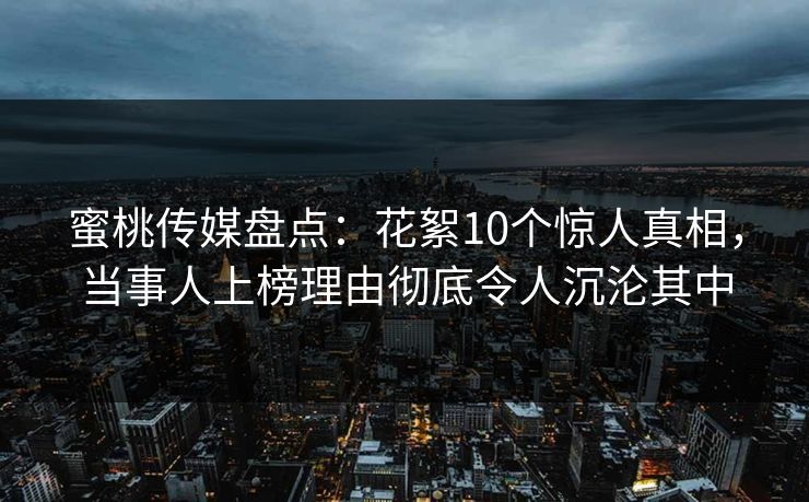 蜜桃传媒盘点：花絮10个惊人真相，当事人上榜理由彻底令人沉沦其中