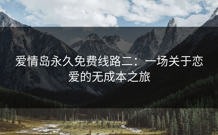爱情岛永久免费线路二：一场关于恋爱的无成本之旅  第1张