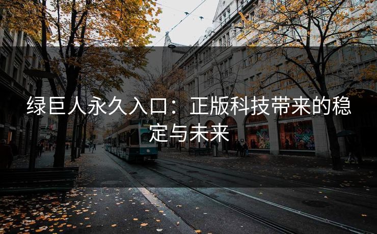 绿巨人永久入口：正版科技带来的稳定与未来