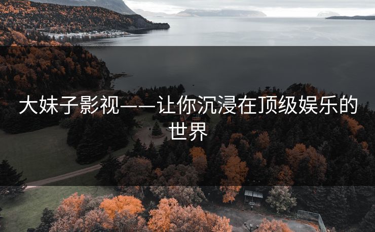 大妹子影视——让你沉浸在顶级娱乐的世界