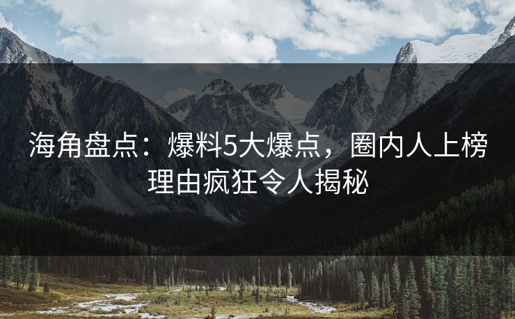海角盘点：爆料5大爆点，圈内人上榜理由疯狂令人揭秘