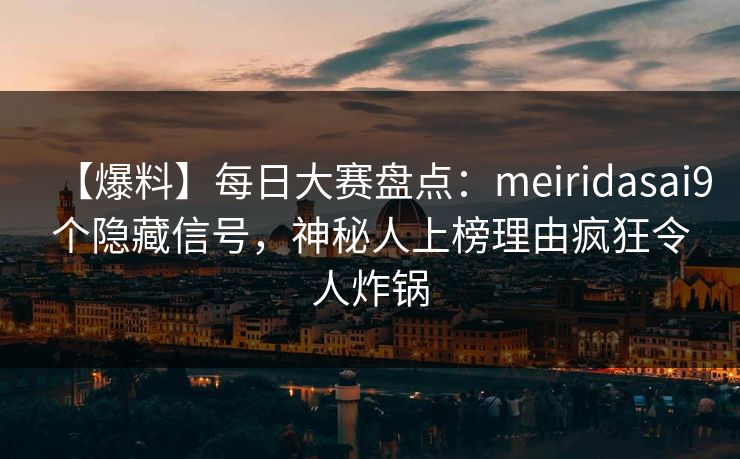 【爆料】每日大赛盘点：meiridasai9个隐藏信号，神秘人上榜理由疯狂令人炸锅