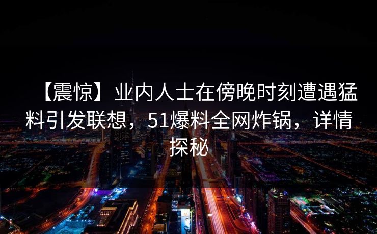 【震惊】业内人士在傍晚时刻遭遇猛料引发联想，51爆料全网炸锅，详情探秘