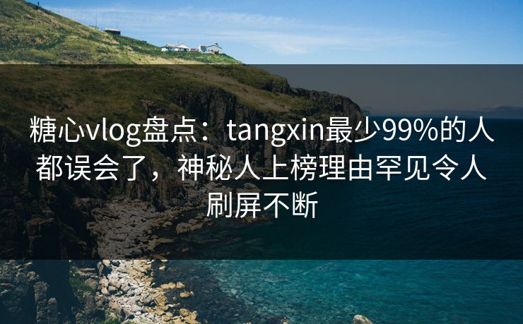 糖心vlog盘点：tangxin最少99%的人都误会了，神秘人上榜理由罕见令人刷屏不断