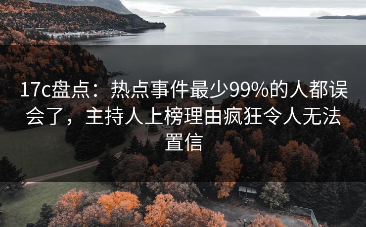 17c盘点:热点事件最少99%的人都误会了,主持人上榜理由疯狂令人无法置信