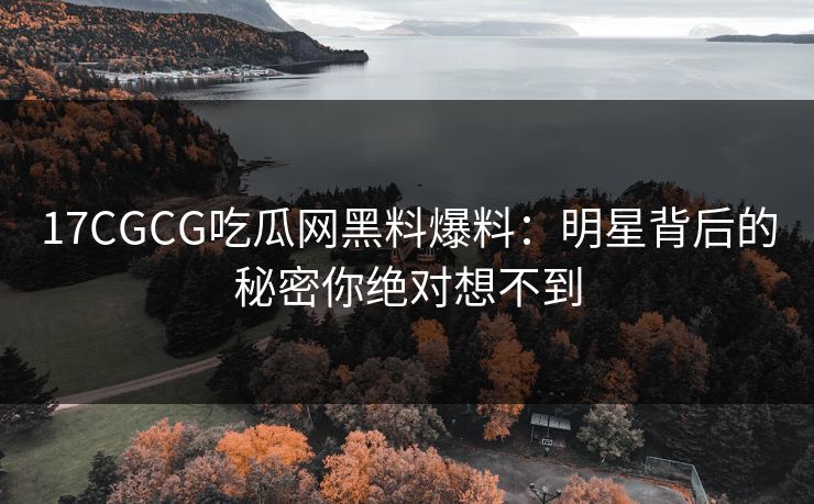 17CGCG吃瓜网黑料爆料：明星背后的秘密你绝对想不到