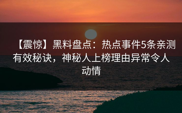【震惊】黑料盘点:热点事件5条亲测有效秘诀,神秘人上榜理由异常令人动情 第1张 【震惊】黑料盘点:热点事件5条亲测有效秘诀,神秘人上榜理由异常令人动情 第1张