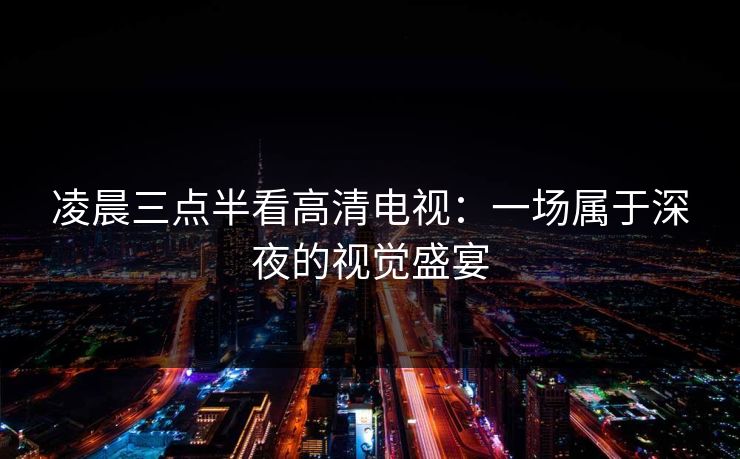 凌晨三点半看高清电视：一场属于深夜的视觉盛宴