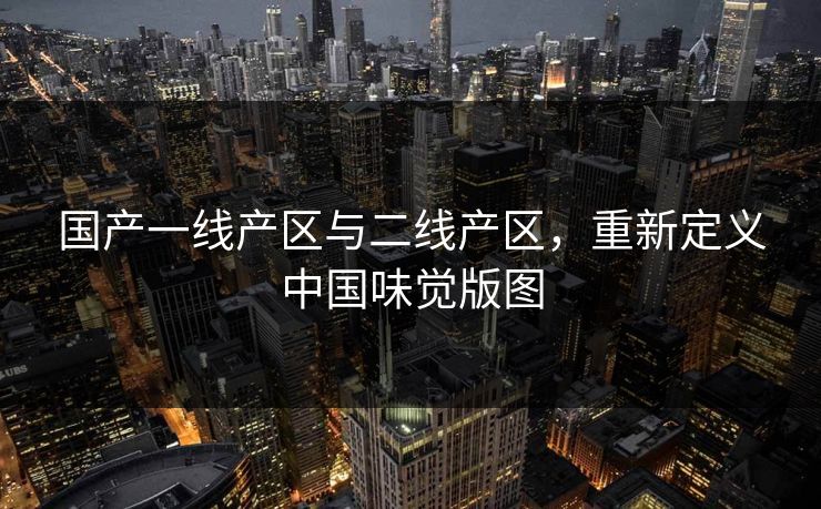 国产一线产区与二线产区,重新定义中国味觉版图 第1张 国产一线产区与二线产区,重新定义中国味觉版图 第1张