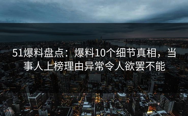 51爆料盘点：爆料10个细节真相，当事人上榜理由异常令人欲罢不能