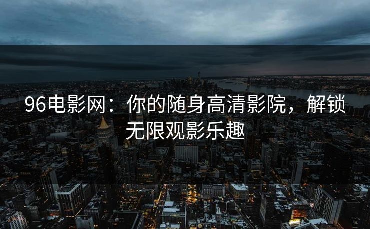 96电影网：你的随身高清影院，解锁无限观影乐趣
