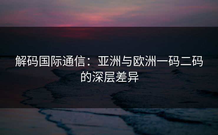 解码国际通信:亚洲与欧洲一码二码的深层差异