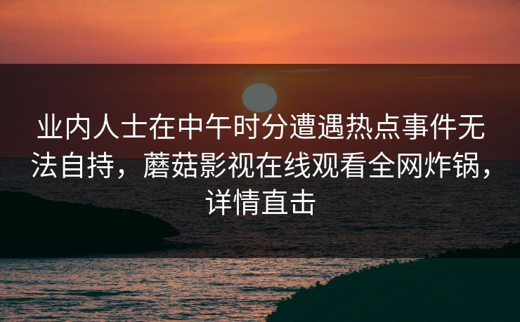 业内人士在中午时分遭遇热点事件无法自持，蘑菇影视在线观看全网炸锅，详情直击